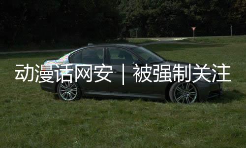 动漫话网安｜被强制关注公众号后，如何保护个人信息？