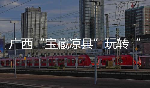 广西“宝藏凉县”玩转“清凉经济”